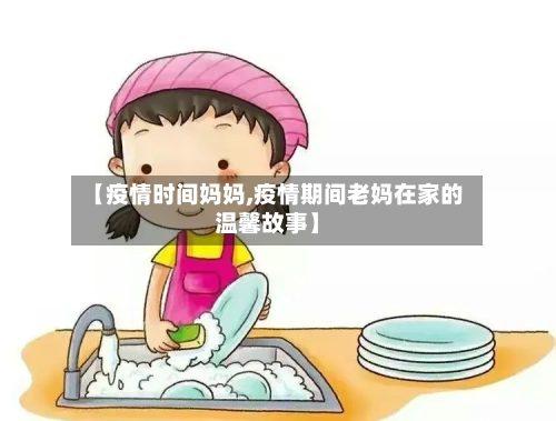 【疫情时间妈妈,疫情期间老妈在家的温馨故事】
