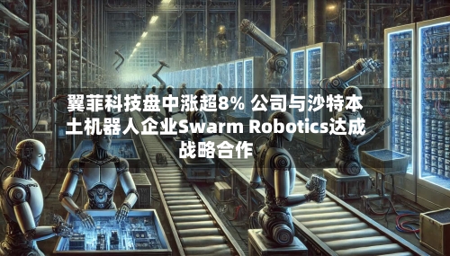 翼菲科技盘中涨超8% 公司与沙特本土机器人企业Swarm Robotics达成战略合作