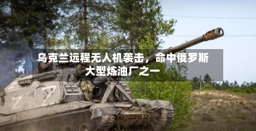 乌克兰远程无人机袭击，命中俄罗斯大型炼油厂之一-第3张图片