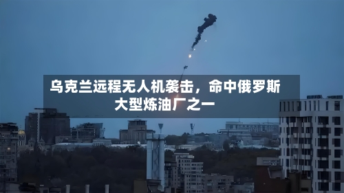 乌克兰远程无人机袭击，命中俄罗斯大型炼油厂之一-第2张图片