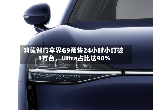 鸿蒙智行享界G9预售24小时小订破1万台，Ultra占比达90%-第3张图片