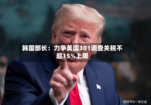 韩国部长：力争美国301调查关税不超15%上限