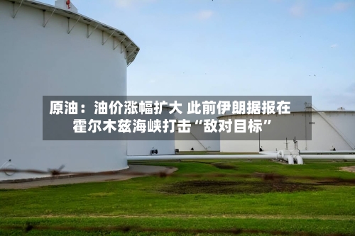 原油：油价涨幅扩大 此前伊朗据报在霍尔木兹海峡打击“敌对目标”-第2张图片
