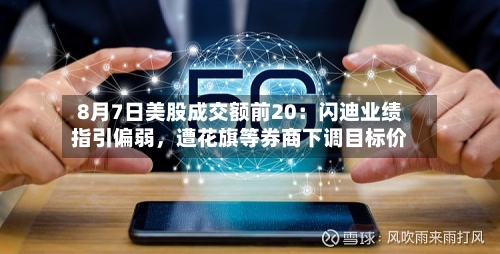 8月7日美股成交额前20：闪迪业绩指引偏弱	，遭花旗等券商下调目标价-第2张图片