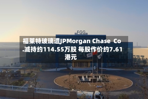 福莱特玻璃遭JPMorgan Chase Co.减持约114.55万股 每股作价约7.61港元-第2张图片
