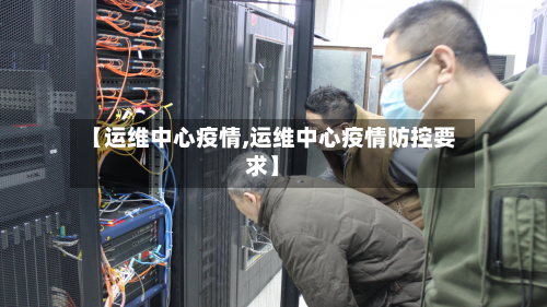 【运维中心疫情,运维中心疫情防控要求】-第3张图片