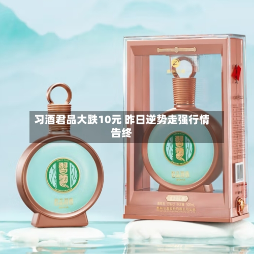 习酒君品大跌10元 昨日逆势走强行情告终-第2张图片