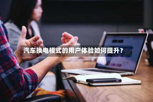 汽车换电模式的用户体验如何提升？