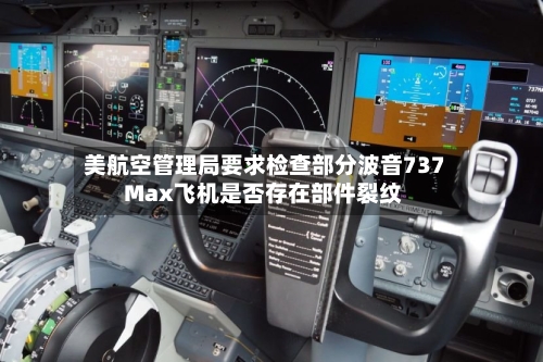 美航空管理局要求检查部分波音737 Max飞机是否存在部件裂纹-第2张图片