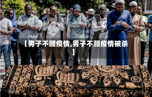 【男子不顾疫情,男子不顾疫情被杀】-第3张图片