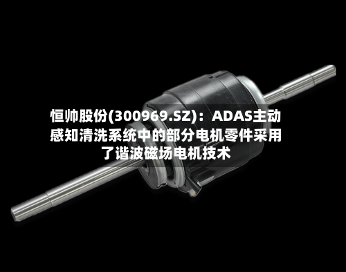 恒帅股份(300969.SZ)：ADAS主动感知清洗系统中的部分电机零件采用了谐波磁场电机技术-第2张图片