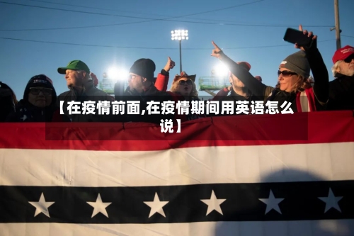 【在疫情前面,在疫情期间用英语怎么说】