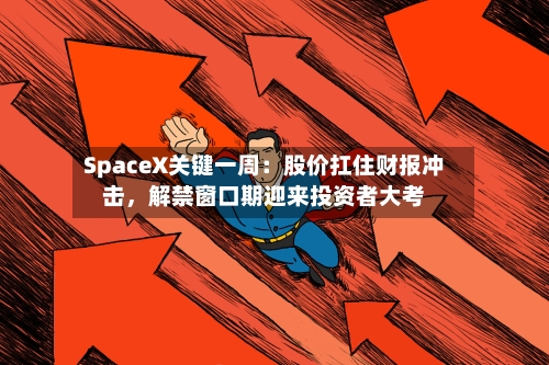 SpaceX关键一周：股价扛住财报冲击，解禁窗口期迎来投资者大考-第3张图片