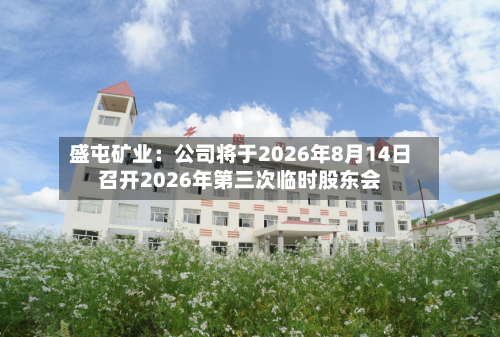 盛屯矿业：公司将于2026年8月14日召开2026年第三次临时股东会
