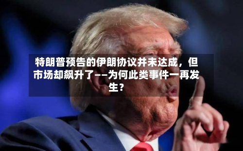 特朗普预告的伊朗协议并未达成，但市场却飙升了——为何此类事件一再发生？-第3张图片