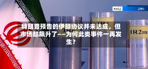 特朗普预告的伊朗协议并未达成，但市场却飙升了——为何此类事件一再发生？-第2张图片