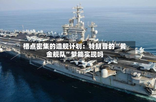 槽点密集的造舰计划：特朗普的“黄金舰队”梦能实现吗