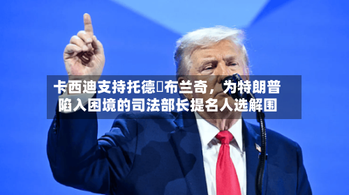 卡西迪支持托德・布兰奇，为特朗普陷入困境的司法部长提名人选解围