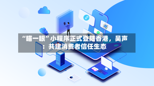 “瞄一眼	”小程序正式登陆香港	，吴声：共建消费者信任生态-第3张图片