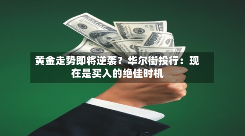 黄金走势即将逆袭？华尔街投行：现在是买入的绝佳时机