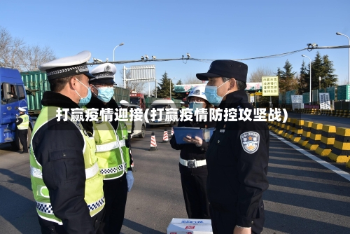 打赢疫情迎接(打赢疫情防控攻坚战)