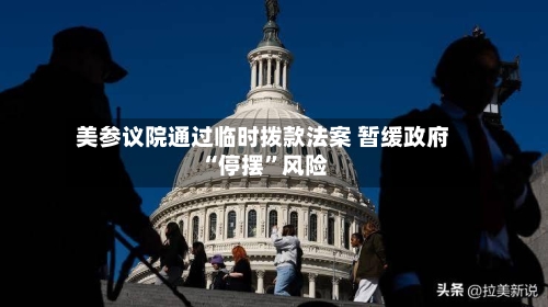 美参议院通过临时拨款法案 暂缓政府“停摆”风险