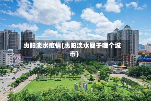 惠阳淡水疫情(惠阳淡水属于哪个城市)-第2张图片