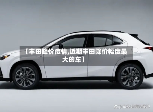 【丰田降价疫情,近期丰田降价幅度最大的车】-第3张图片