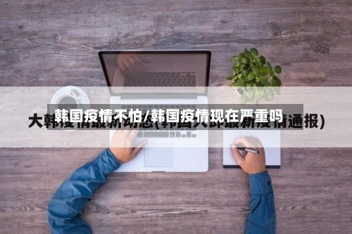 韩国疫情不怕/韩国疫情现在严重吗-第2张图片