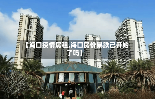 【海口疫情房租,海口房价暴跌已开始了吗】