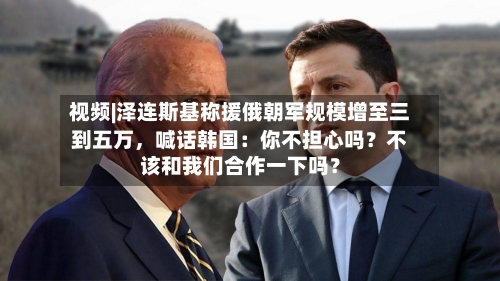 视频|泽连斯基称援俄朝军规模增至三到五万	，喊话韩国：你不担心吗？不该和我们合作一下吗？-第3张图片