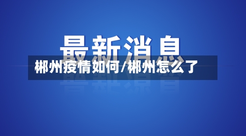 郴州疫情如何/郴州怎么了-第2张图片