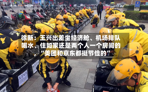 徐新：王兴出差坐经济舱、机场排队喝水	、住如家还是两个人一个房间的，“美团和京东都挺节俭的”-第2张图片