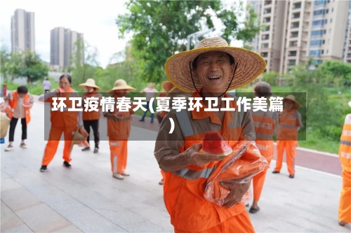 环卫疫情春天(夏季环卫工作美篇)