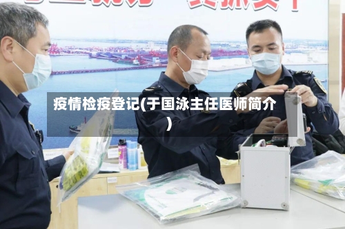 疫情检疫登记(于国泳主任医师简介)-第2张图片