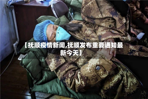 【抚顺疫情新闻,抚顺发布重要通知最新今天】