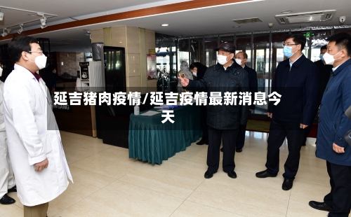 延吉猪肉疫情/延吉疫情最新消息今天-第3张图片