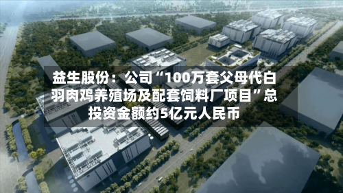 益生股份：公司“100万套父母代白羽肉鸡养殖场及配套饲料厂项目”总投资金额约5亿元人民币