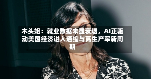 木头姐：就业数据未显衰退，AI正驱动美国经济进入通缩与高生产率新周期