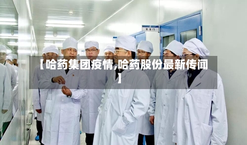 【哈药集团疫情,哈药股份最新传闻】