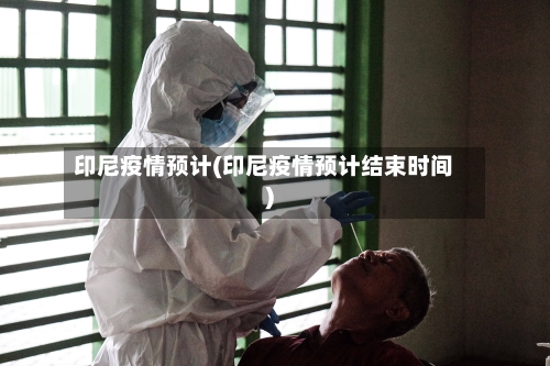 印尼疫情预计(印尼疫情预计结束时间)