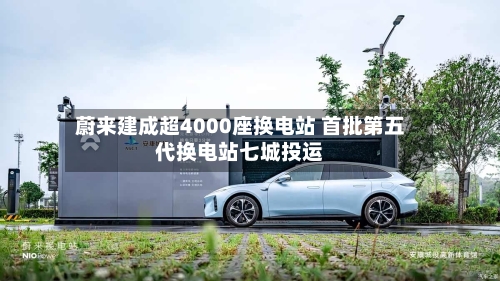 蔚来建成超4000座换电站 首批第五代换电站七城投运-第2张图片