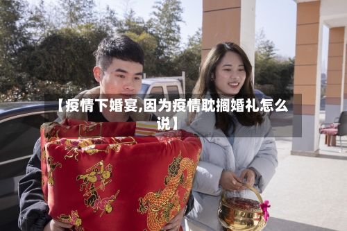 【疫情下婚宴,因为疫情耽搁婚礼怎么说】