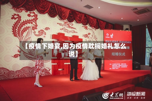 【疫情下婚宴,因为疫情耽搁婚礼怎么说】-第2张图片