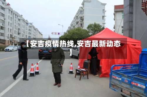 【安吉疫情热线,安吉最新动态】