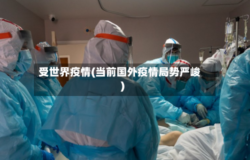 受世界疫情(当前国外疫情局势严峻)