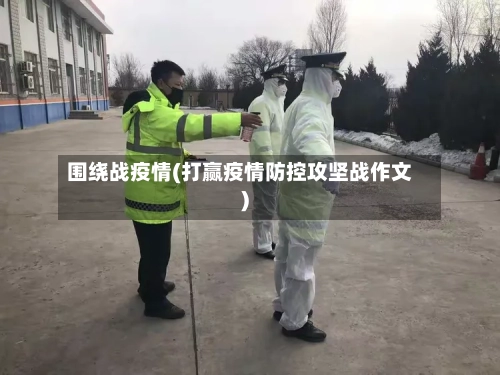 围绕战疫情(打赢疫情防控攻坚战作文)-第2张图片