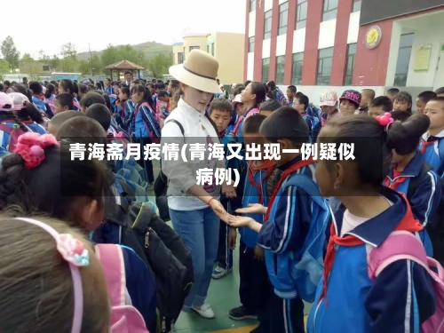 青海斋月疫情(青海又出现一例疑似病例)-第2张图片