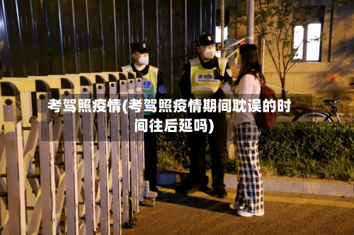 考驾照疫情(考驾照疫情期间耽误的时间往后延吗)-第2张图片