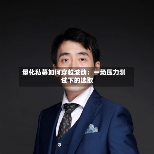 量化私募如何穿越波动：一场压力测试下的选取